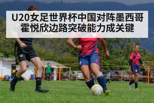 U20女足世界杯中国对阵墨西哥 霍悦欣边路突破能力成关键