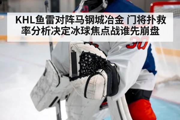 KHL鱼雷对阵马钢城冶金 门将扑救率分析决定冰球焦点战谁先崩盘