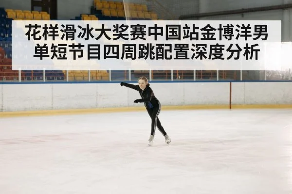 花样滑冰大奖赛中国站金博洋男单短节目四周跳配置深度分析
