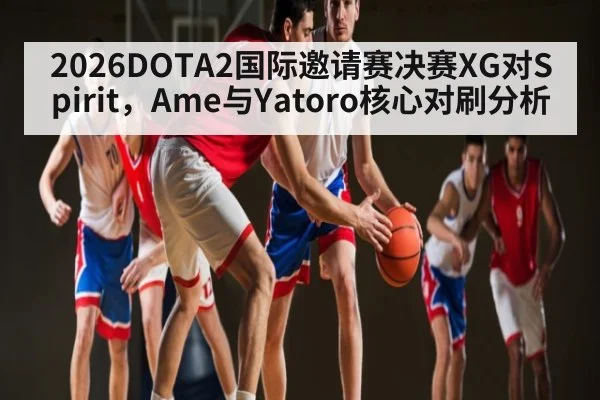 2026DOTA2国际邀请赛决赛XG对Spirit，Ame与Yatoro核心对刷分析