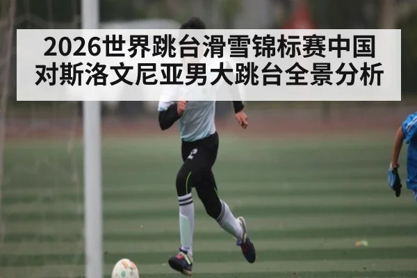 2026世界跳台滑雪锦标赛中国对斯洛文尼亚男大跳台全景分析