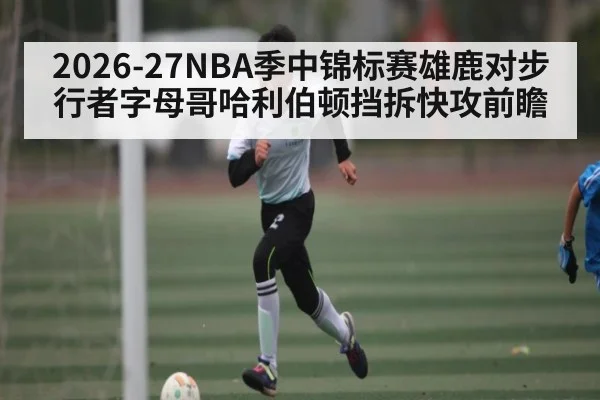 2026-27NBA季中锦标赛雄鹿对步行者字母哥哈利伯顿挡拆快攻前瞻