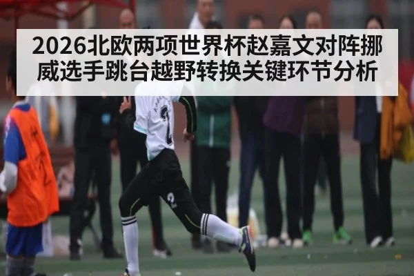2026北欧两项世界杯赵嘉文对阵挪威选手跳台越野转换关键环节分析