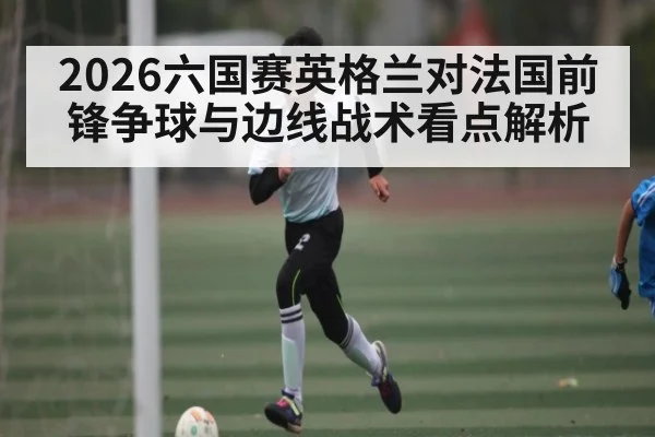 2026六国赛英格兰对法国前锋争球与边线战术看点解析